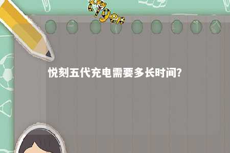 悦刻五代充电需要多长时间？ 
